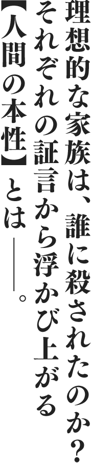 理想的な家族は、誰に殺されたのか?それぞれの証言から浮かび上がる【人間の本性】とは――。